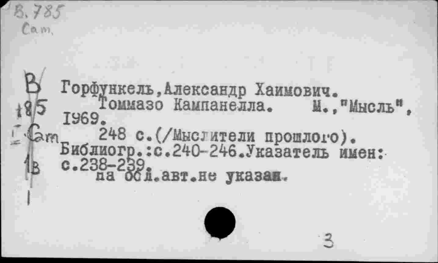 ﻿Ь Горфункель,Александр Хаимович.
Томмазо Кампанелла.	М.,"Мысль”
Р/ 1969.
(ат 248 с.(/Мыслители прошлого).
Библиогр.:с.240-246.Указатель имен: к с.238-239.
па ЙсА.авт.не указан.